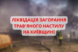 Рятувальники Київщини продовжують ліквідацію загорання трав’яного настилу